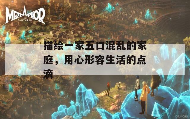 描绘一家五口混乱的家庭，用心形容生活的点滴