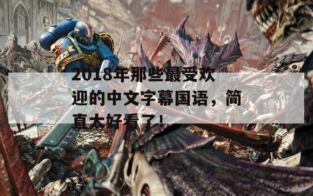 2018年那些最受欢迎的中文字幕国语，简直太好看了！