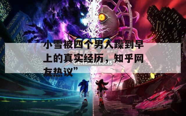 小雪被四个男人躁到早上的真实经历，知乎网友热议”