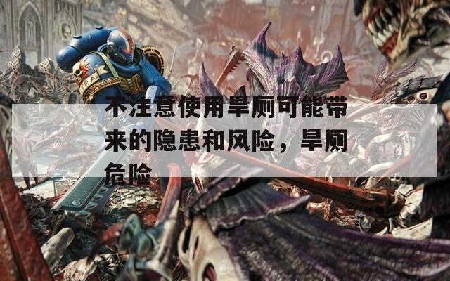 不注意使用旱厕可能带来的隐患和风险，旱厕危险