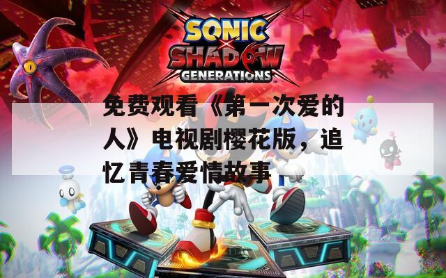 免费观看《第一次爱的人》电视剧樱花版，追忆青春爱情故事