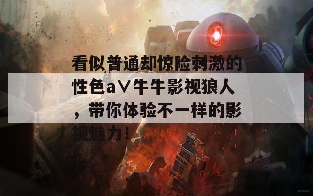 看似普通却惊险刺激的性色a∨牛牛影视狼人，带你体验不一样的影视魅力！