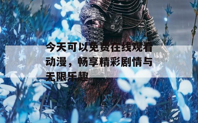 今天可以免费在线观看动漫，畅享精彩剧情与无限乐趣