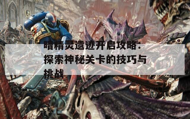 暗精灵遗迹开启攻略：探索神秘关卡的技巧与挑战