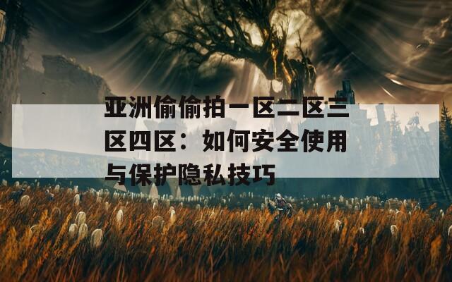 亚洲偷偷拍一区二区三区四区：如何安全使用与保护隐私技巧