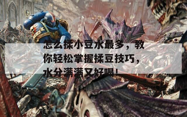 怎么揉小豆水最多，教你轻松掌握揉豆技巧，水分满满又好喝！