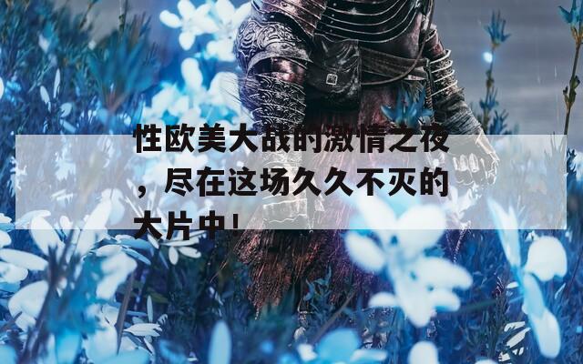 性欧美大战的激情之夜，尽在这场久久不灭的大片中！