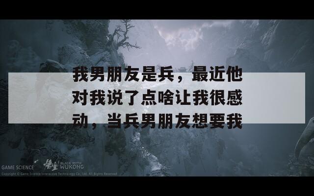 我男朋友是兵，最近他对我说了点啥让我很感动，当兵男朋友想要我