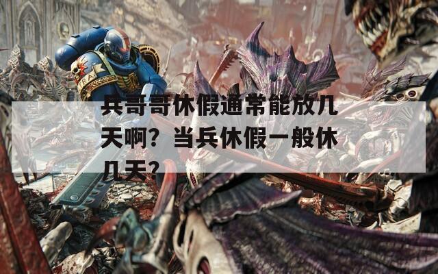 兵哥哥休假通常能放几天啊？当兵休假一般休几天？