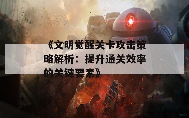 《文明觉醒关卡攻击策略解析：提升通关效率的关键要素》