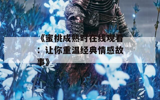《蜜桃成熟时在线观看：让你重温经典情感故事》