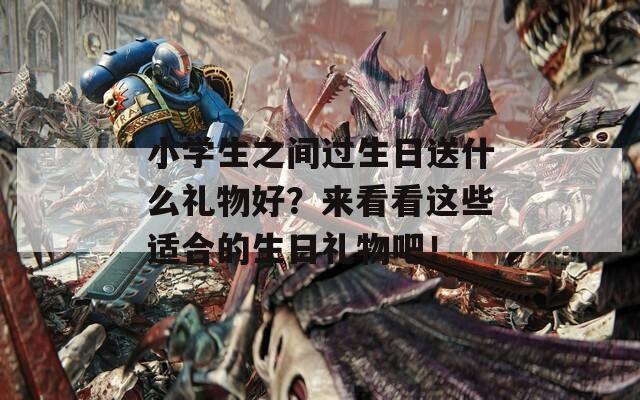 小学生之间过生日送什么礼物好？来看看这些适合的生日礼物吧！