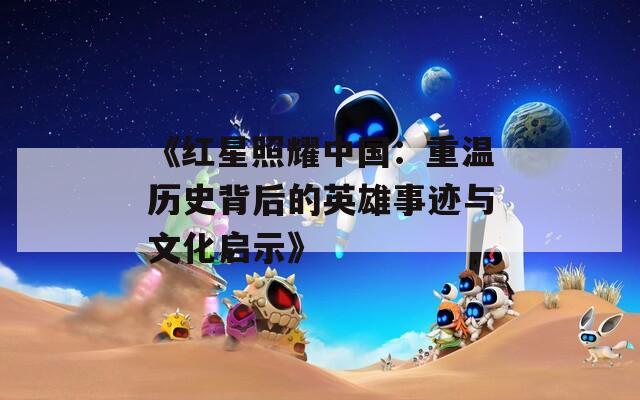 《红星照耀中国：重温历史背后的英雄事迹与文化启示》