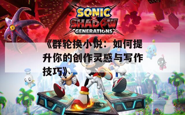 《群轮换小说：如何提升你的创作灵感与写作技巧》