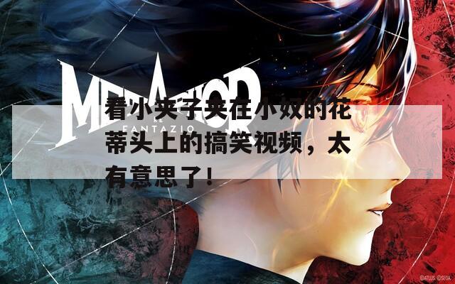 看小夹子夹在小奴的花蒂头上的搞笑视频，太有意思了！