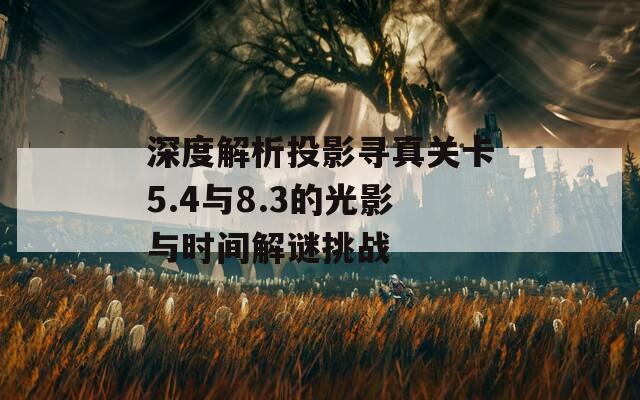 深度解析投影寻真关卡5.4与8.3的光影与时间解谜挑战