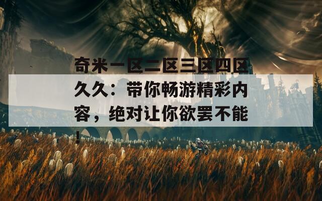 奇米一区二区三区四区久久：带你畅游精彩内容，绝对让你欲罢不能！
