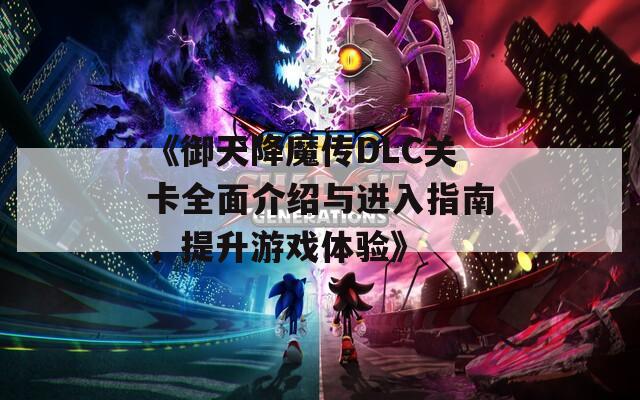 《御天降魔传DLC关卡全面介绍与进入指南，提升游戏体验》