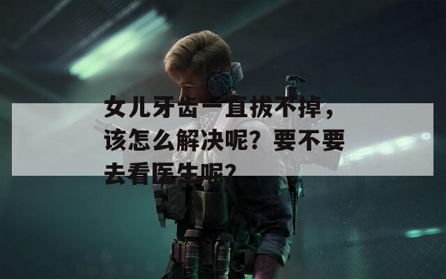 女儿牙齿一直拔不掉，该怎么解决呢？要不要去看医生呢？