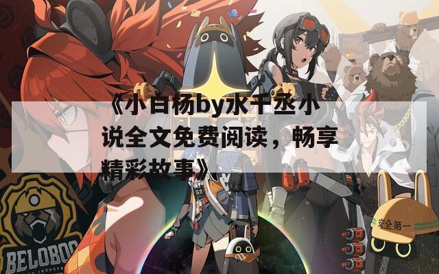 《小白杨by水千丞小说全文免费阅读，畅享精彩故事》