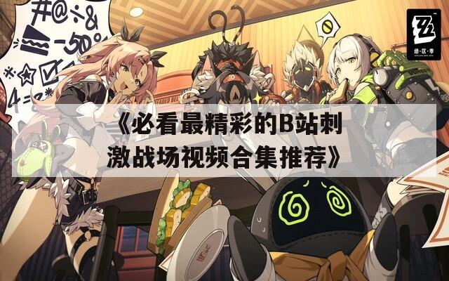 《必看最精彩的B站刺激战场视频合集推荐》