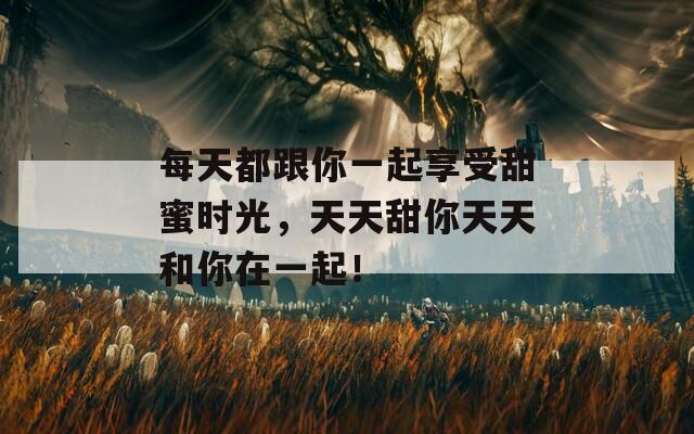 每天都跟你一起享受甜蜜时光，天天甜你天天和你在一起！