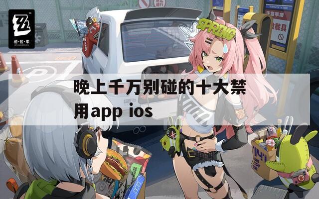 晚上千万别碰的十大禁用app ios