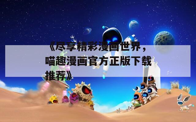 《尽享精彩漫画世界，喵趣漫画官方正版下载推荐》