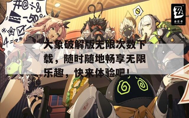 大象破解版无限次数下载，随时随地畅享无限乐趣，快来体验吧！