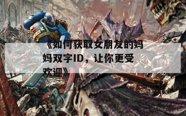 《如何获取女朋友的妈妈双字ID，让你更受欢迎》