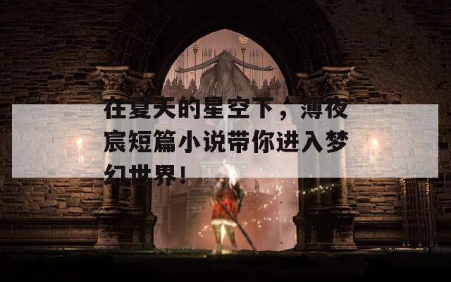在夏天的星空下，薄夜宸短篇小说带你进入梦幻世界！