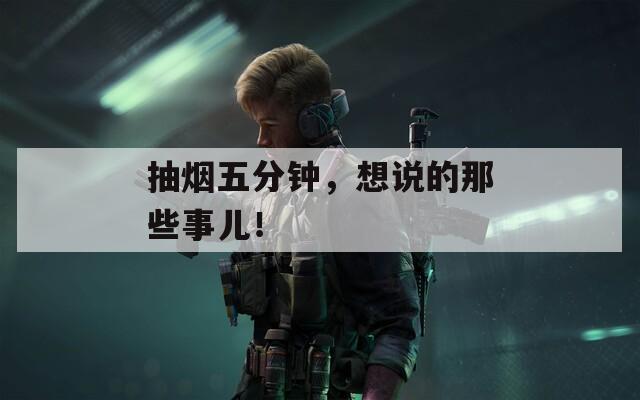 抽烟五分钟，想说的那些事儿！