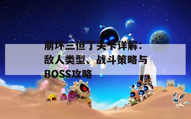 崩坏三但丁关卡详解：敌人类型、战斗策略与BOSS攻略