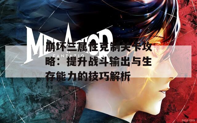 崩坏三属性克制关卡攻略：提升战斗输出与生存能力的技巧解析