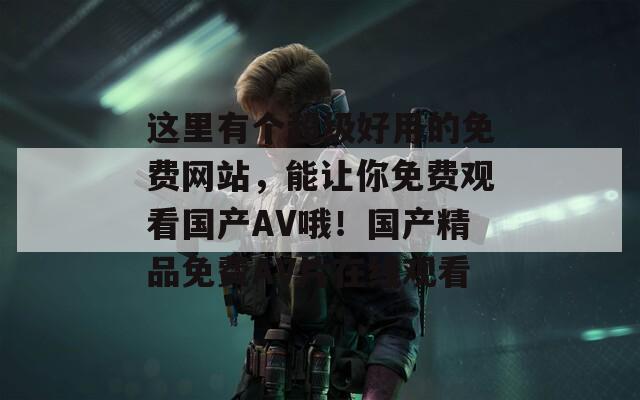 这里有个超级好用的免费网站，能让你免费观看国产AV哦！国产精品免费AV片在线观看