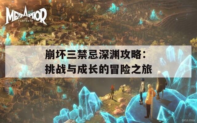 崩坏三禁忌深渊攻略：挑战与成长的冒险之旅