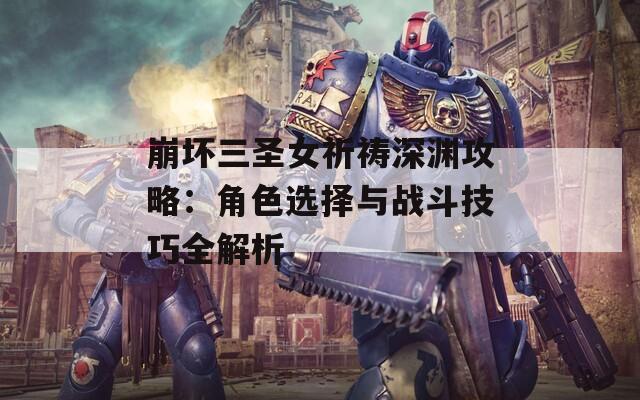 崩坏三圣女祈祷深渊攻略：角色选择与战斗技巧全解析