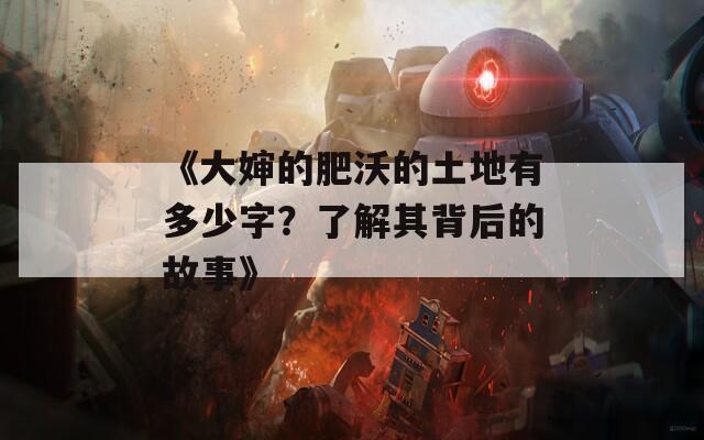 《大婶的肥沃的土地有多少字？了解其背后的故事》