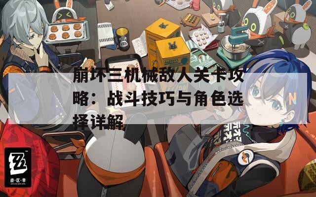 崩坏三机械敌人关卡攻略：战斗技巧与角色选择详解