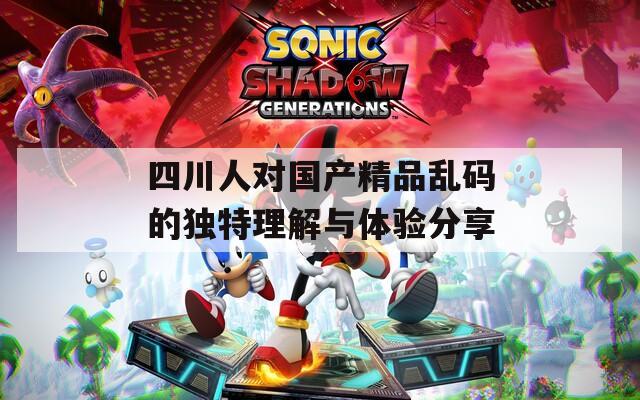 四川人对国产精品乱码的独特理解与体验分享