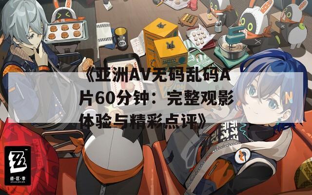 《亚洲AV无码乱码A片60分钟：完整观影体验与精彩点评》