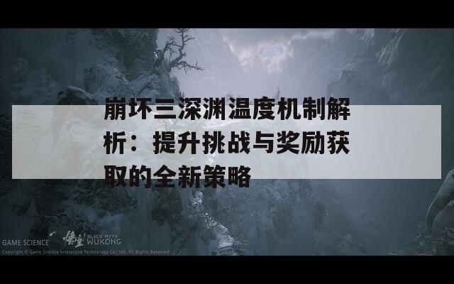 崩坏三深渊温度机制解析：提升挑战与奖励获取的全新策略