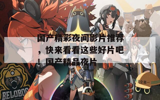 国产精彩夜间影片推荐，快来看看这些好片吧！国产精品夜片