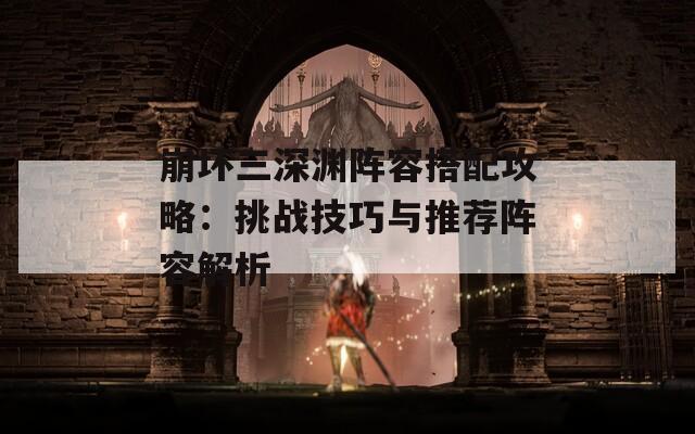 崩坏三深渊阵容搭配攻略：挑战技巧与推荐阵容解析