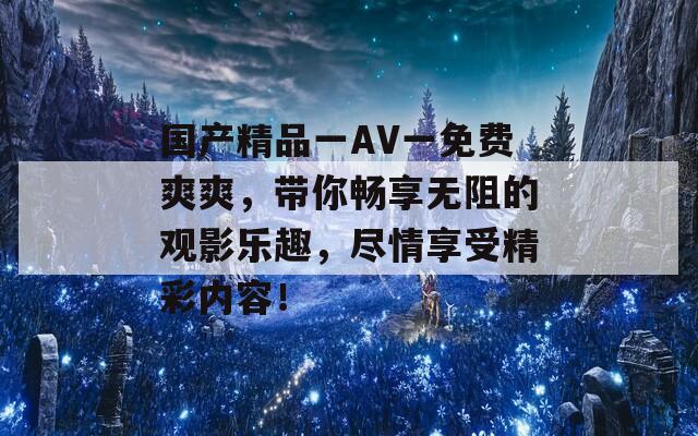 国产精品一AV一免费爽爽，带你畅享无阻的观影乐趣，尽情享受精彩内容！