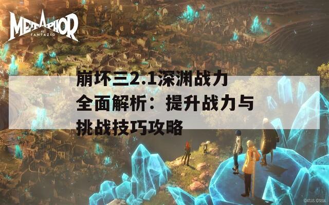 崩坏三2.1深渊战力全面解析：提升战力与挑战技巧攻略
