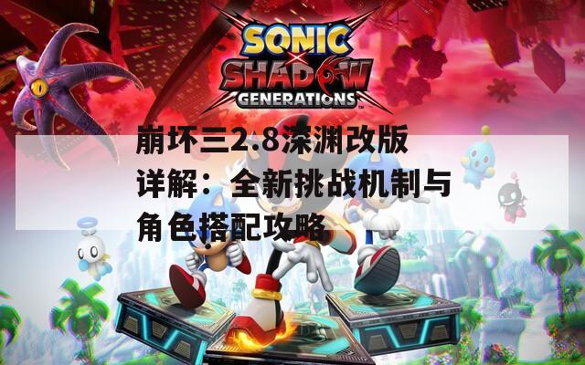 崩坏三2.8深渊改版详解：全新挑战机制与角色搭配攻略