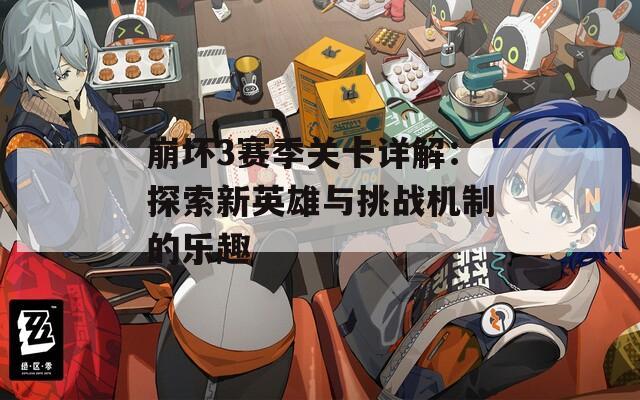 崩坏3赛季关卡详解：探索新英雄与挑战机制的乐趣