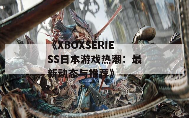 《XBOXSERIESS日本游戏热潮：最新动态与推荐》
