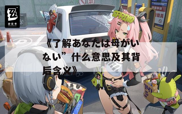 《了解あなたは母がいない”什么意思及其背后含义》
